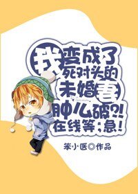 我变成了死对头的未婚妻肿么破?!在线等,急!