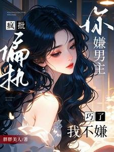 你嫌男主疯批偏执?巧了,我不嫌