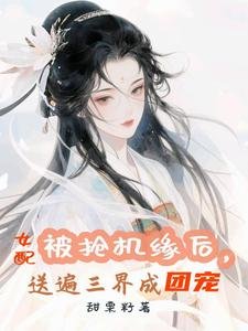被抢机缘后,女配送遍三界成团宠/万倍返利,仙君们非让我摸他腹肌
